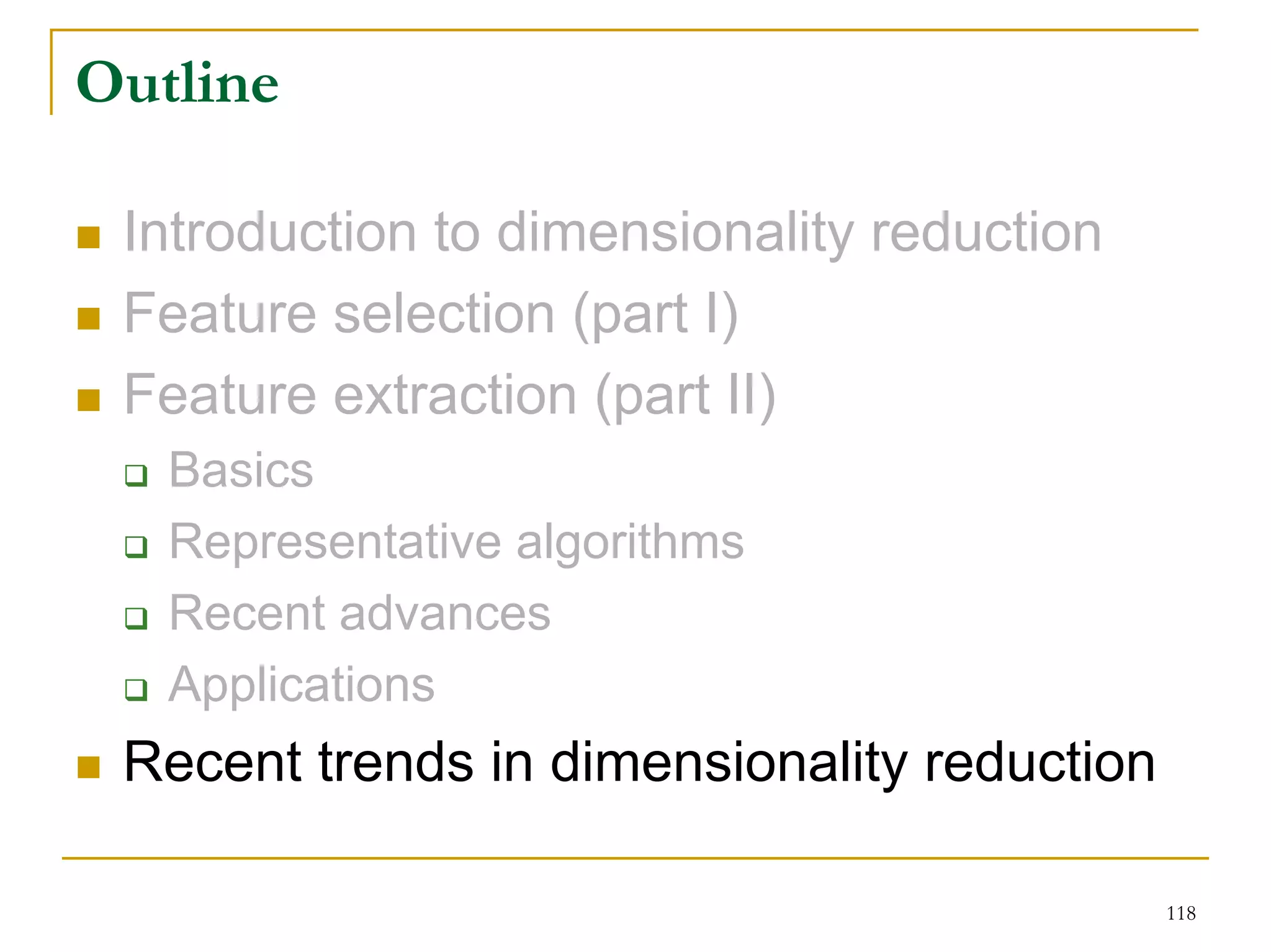 Outline

 Introduction to dimensionality reduction
 Feature selection (part I)
 Feature extraction (part II)
   Basics
   Representative algorithms
   Recent advances
   Applications
 Recent trends in dimensionality reduction

                                             118
 