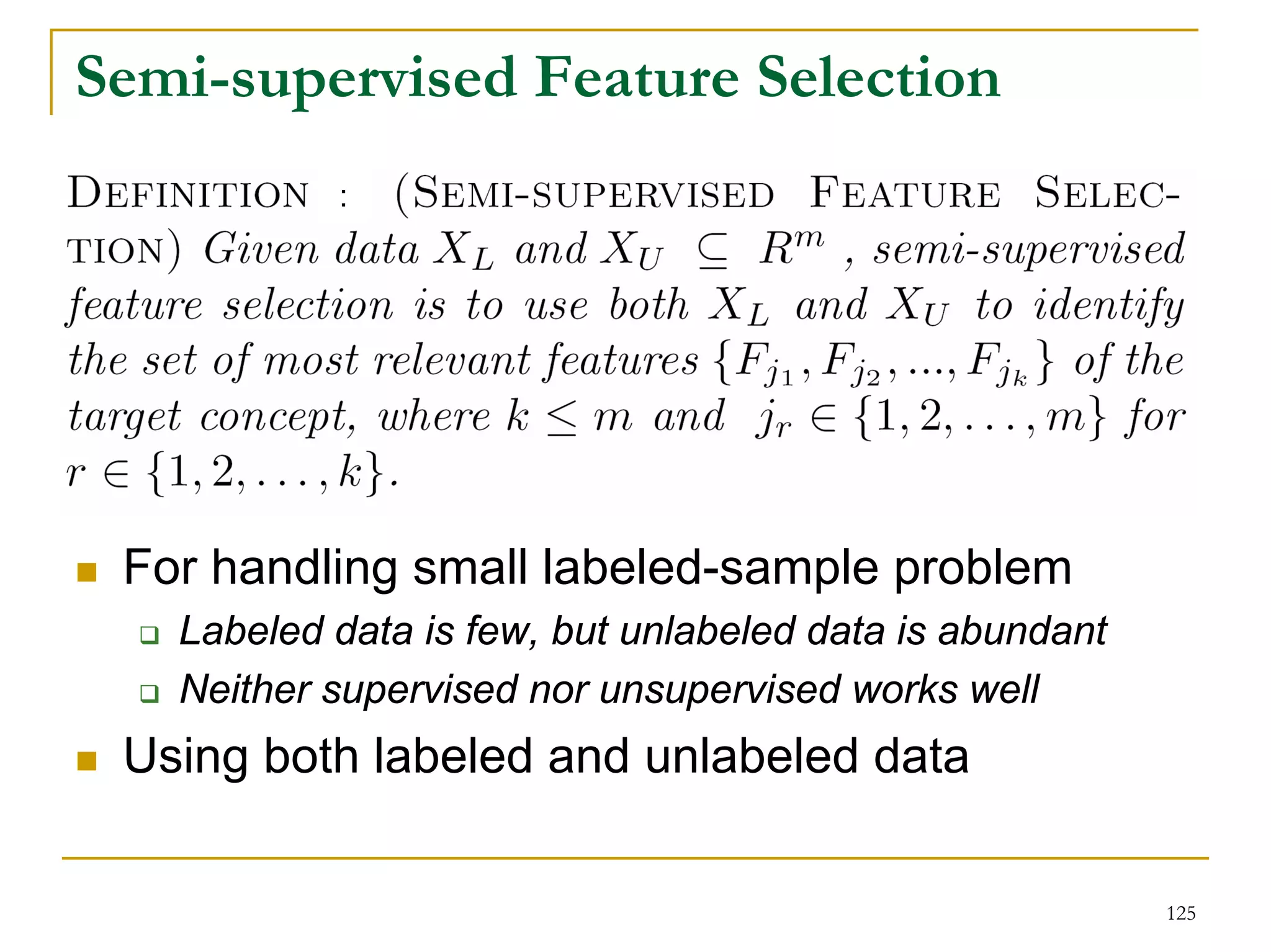 Semi-supervised Feature Selection
           :




 For handling small labeled-sample problem
   Labeled data is few, but unlabeled data is abundant
   Neither supervised nor unsupervised works well
 Using both labeled and unlabeled data

                                                         125
 