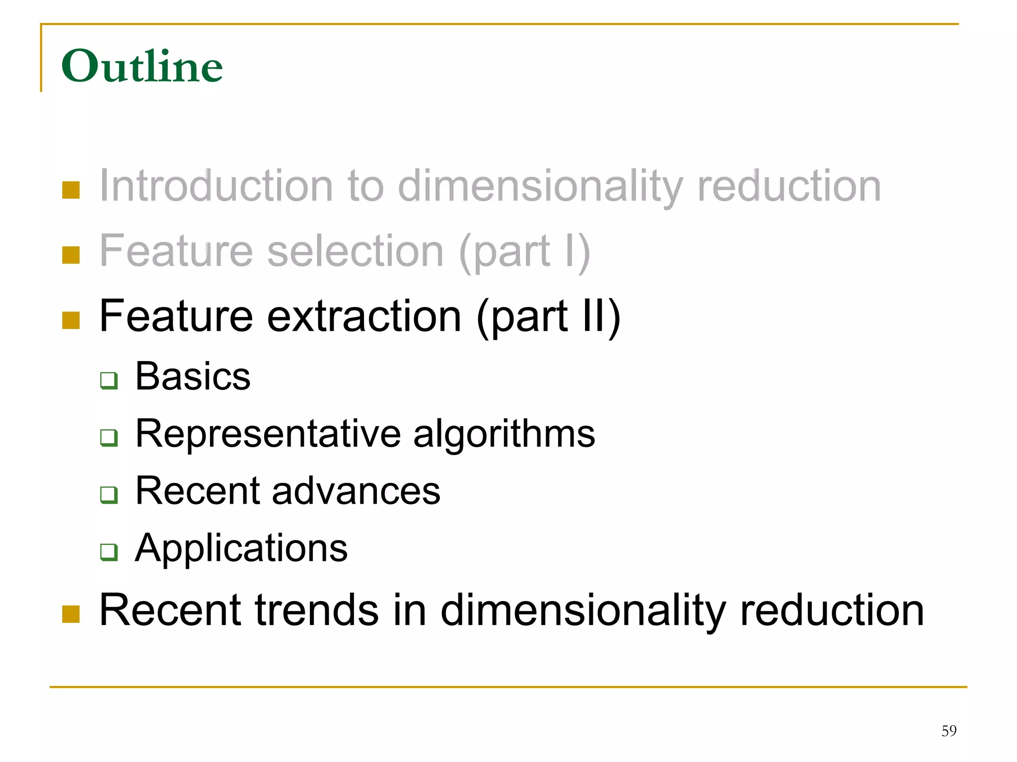 Outline

 Introduction to dimensionality reduction
 Feature selection (part I)
 Feature extraction (part II)
   Basics
   Representative algorithms
   Recent advances
   Applications
 Recent trends in dimensionality reduction

                                             59
 