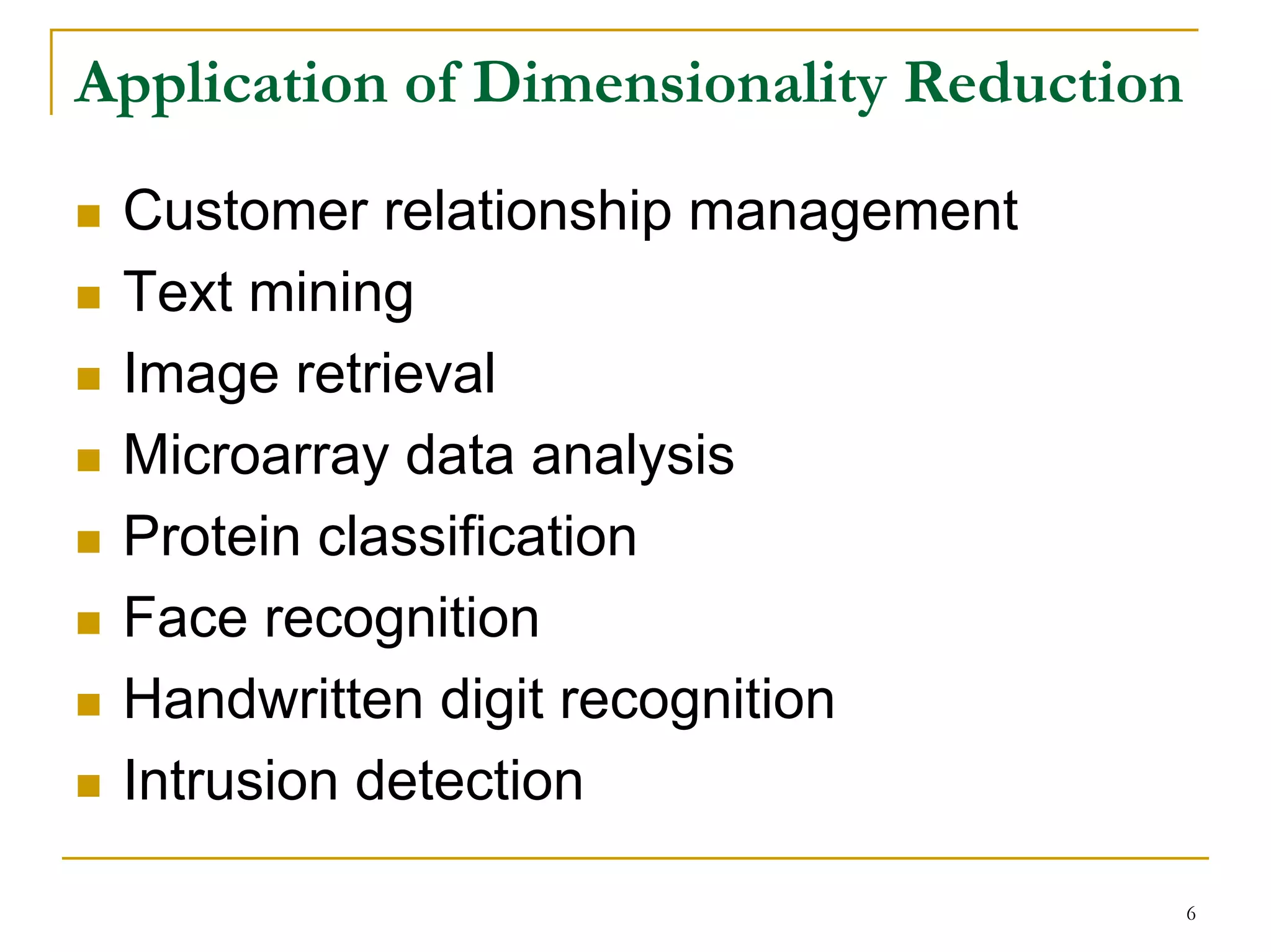 Application of Dimensionality Reduction

 Customer relationship management
 Text mining
 Image retrieval
 Microarray data analysis
 Protein classification
 Face recognition
 Handwritten digit recognition
 Intrusion detection

                                          6
 