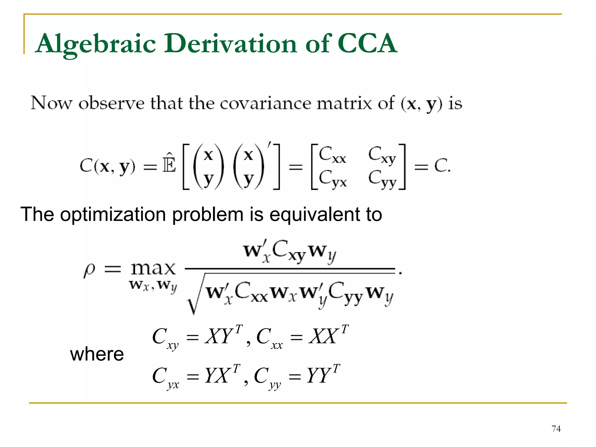 Algebraic Derivation of CCA




The optimization problem is equivalent to




              C xy = XY T , C xx = XX T
     where
              C yx = YX T , C yy = YY T

                                            74
 