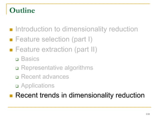 Outline

 Introduction to dimensionality reduction
 Feature selection (part I)
 Feature extraction (part II)
   Basics
   Representative algorithms
   Recent advances
   Applications
 Recent trends in dimensionality reduction

                                             118
 