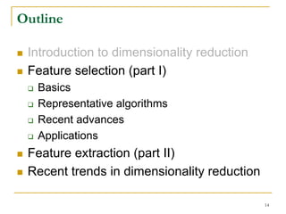 Outline

 Introduction to dimensionality reduction
 Feature selection (part I)
   Basics
   Representative algorithms
   Recent advances
   Applications
 Feature extraction (part II)
 Recent trends in dimensionality reduction

                                             14
 