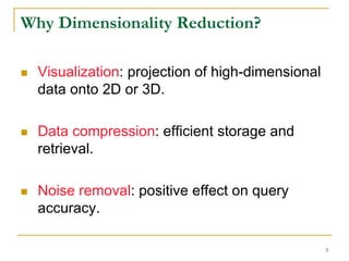 Why Dimensionality Reduction?

  Visualization: projection of high-dimensional
  data onto 2D or 3D.

  Data compression: efficient storage and
  retrieval.

  Noise removal: positive effect on query
  accuracy.

                                                  5
 