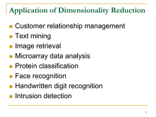Application of Dimensionality Reduction

 Customer relationship management
 Text mining
 Image retrieval
 Microarray data analysis
 Protein classification
 Face recognition
 Handwritten digit recognition
 Intrusion detection

                                          6
 