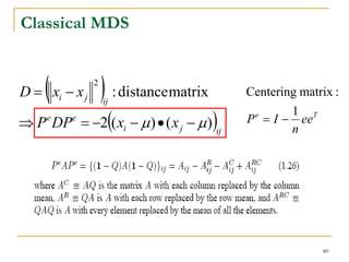 Classical MDS


     (
D = xi − x j
               2
                   ) : distancematrix
                   ij
                                          Centering matrix :

⇒ P DP = −2(( xi − μ ) • ( x j − μ ))ij
                                                  1 T
     e    e                               P = I − ee
                                           e

                                                  n




                                                        80
 