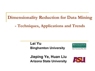 Dimensionality Reduction for Data Mining
   - Techniques, Applications and Trends


           Lei Yu
           Binghamton University

           Jieping Ye, Huan Liu
           Arizona State University
 