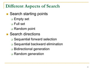 Different Aspects of Search
  Search starting points
    Empty set
    Full set
    Random point
  Search directions
    Sequential forward selection
    Sequential backward elimination
    Bidirectional generation
    Random generation


                                      19
 