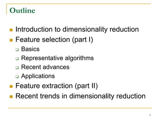 Outline

 Introduction to dimensionality reduction
 Feature selection (part I)
   Basics
   Representative algorithms
   Recent advances
   Applications
 Feature extraction (part II)
 Recent trends in dimensionality reduction

                                             2
 