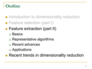 Outline

 Introduction to dimensionality reduction
 Feature selection (part I)
 Feature extraction (part II)
   Basics
   Representative algorithms
   Recent advances
   Applications
 Recent trends in dimensionality reduction

                                             59
 
