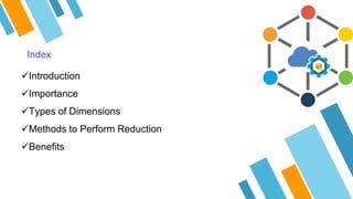 Index
Introduction
Importance
Types of Dimensions
Methods to Perform Reduction
Benefits
 