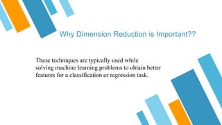 Why Dimension Reduction is Important??
These techniques are typically used while
solving machine learning problems to obtain better
features for a classification or regression task.
 
