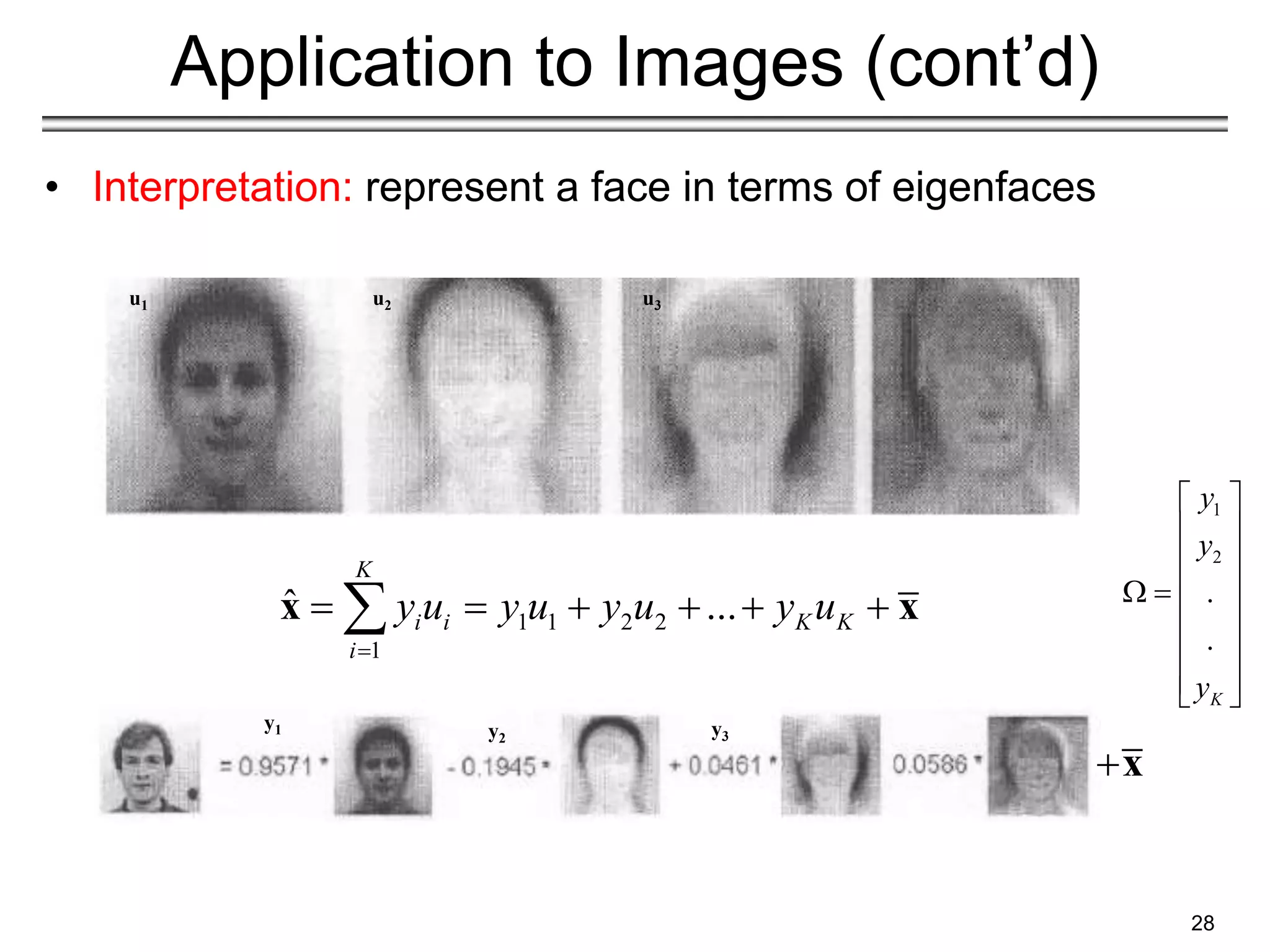 28
Application to Images (cont’d)
• Interpretation: represent a face in terms of eigenfaces
1 1 2 2
1
ˆ ...
K
i i K K
i
y u y u y u y u

     

x x
x
u1 u2 u3
y1 y2 y3
1
2
.
.
K
y
y
y
 
 
 
 
 
 
 
 
 
 