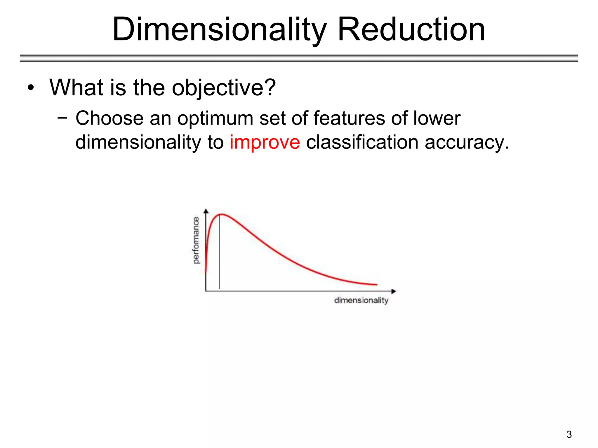 3
Dimensionality Reduction
• What is the objective?
− Choose an optimum set of features of lower
dimensionality to improve classification accuracy.
 