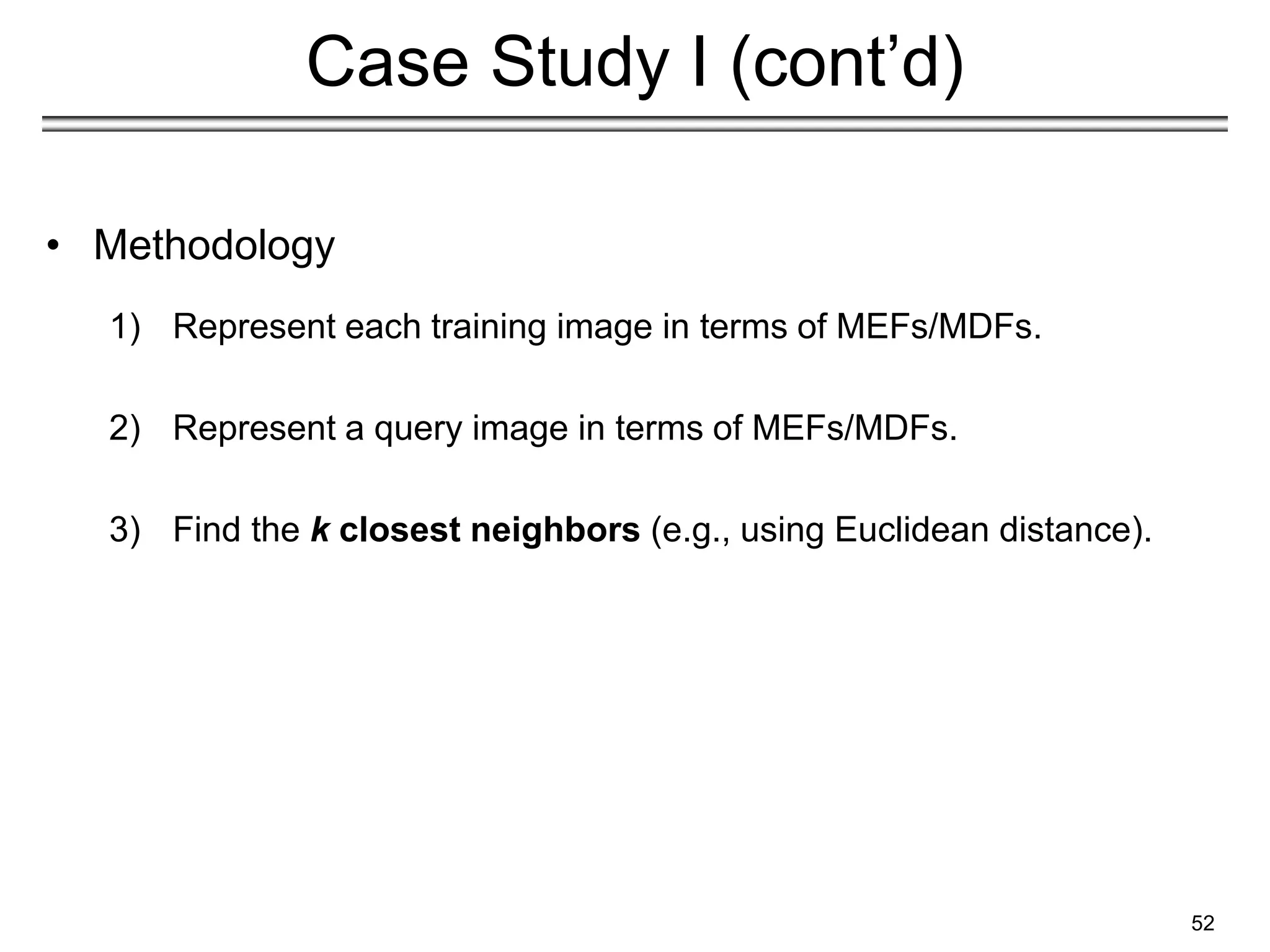 52
Case Study I (cont’d)
1) Represent each training image in terms of MEFs/MDFs.
2) Represent a query image in terms of MEFs/MDFs.
3) Find the k closest neighbors (e.g., using Euclidean distance).
• Methodology
 
