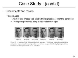 53
Case Study I (cont’d)
• Experiments and results
Face images
− A set of face images was used with 2 expressions, 3 lighting conditions.
− Testing was performed using a disjoint set of images.
 