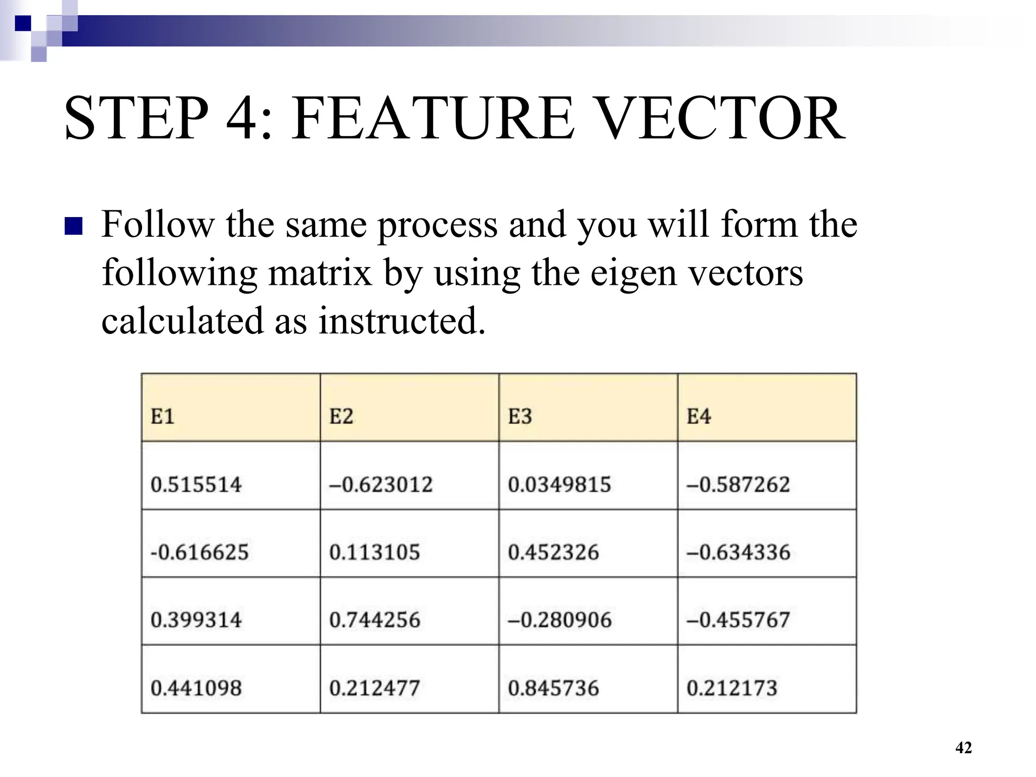 42
STEP 4: FEATURE VECTOR
 Follow the same process and you will form the
following matrix by using the eigen vectors
calculated as instructed.
 