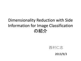 Dimensionality Reduction with Side
Information for Image Classification
の紹介
西村仁志
2013/9/3
 