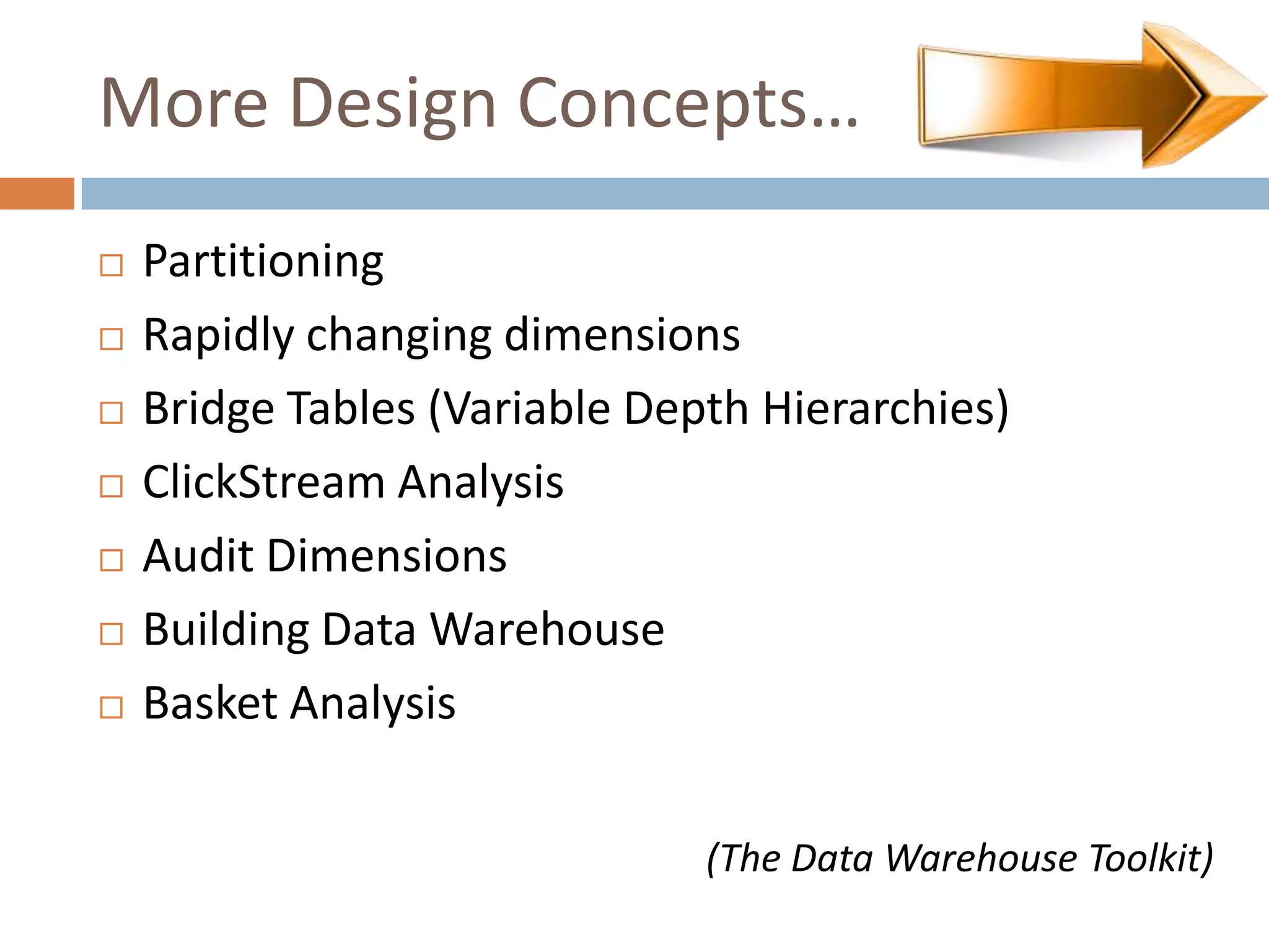 More Design Concepts…
   Partitioning
   Rapidly changing dimensions
   Bridge Tables (Variable Depth Hierarchies)
   ClickStream Analysis
   Audit Dimensions
   Building Data Warehouse
   Basket Analysis

                               (The Data Warehouse Toolkit)
 