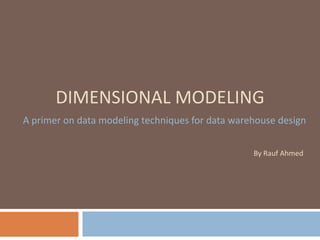 DIMENSIONAL MODELING
A primer on data modeling techniques for data warehouse design


                                                  By Rauf Ahmed
 