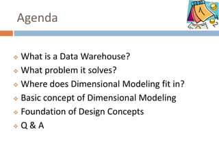 Agenda

 What is a Data Warehouse?
 What problem it solves?

 Where does Dimensional Modeling fit in?

 Basic concept of Dimensional Modeling

 Foundation of Design Concepts

 Q&A
 