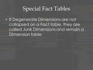 Special Fact Tables
• If Degenerate Dimensions are not
collapsed on a Fact table, they are
called Junk Dimensions and remain a
Dimension table
• Junk Dimensions can also have
attributes from different dimensions
– Not recommended
 