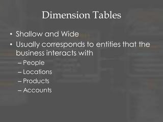 Dimension Tables
• Shallow and Wide
• Usually corresponds to entities that the
business interacts with
– People
– Locations
– Products
– Accounts
 