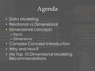 Agenda
• Data Modeling
• Relational vs Dimensional
• Dimensional concepts
– Facts
– Dimensions
• Complex Concept Introduction
• Why and How?
• My Top 10 Dimensional Modeling
Recommendations
 