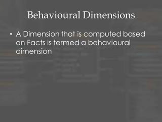 Behavioural Dimensions
• A Dimension that is computed based
on Facts is termed a behavioural
dimension
 