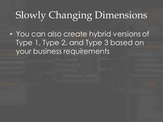 Slowly Changing Dimensions
• You can also create hybrid versions of
Type 1, Type 2, and Type 3 based on
your business requirements
 