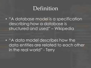 Definition
• “A database model is a specification
describing how a database is
structured and used” – Wikipedia
• “A data model describes how the
data entities are related to each other
in the real world” - Terry
 
