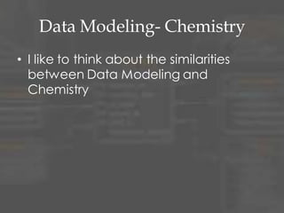 Data Modeling- Chemistry
• I like to think about the similarities
between Data Modeling and
Chemistry
 