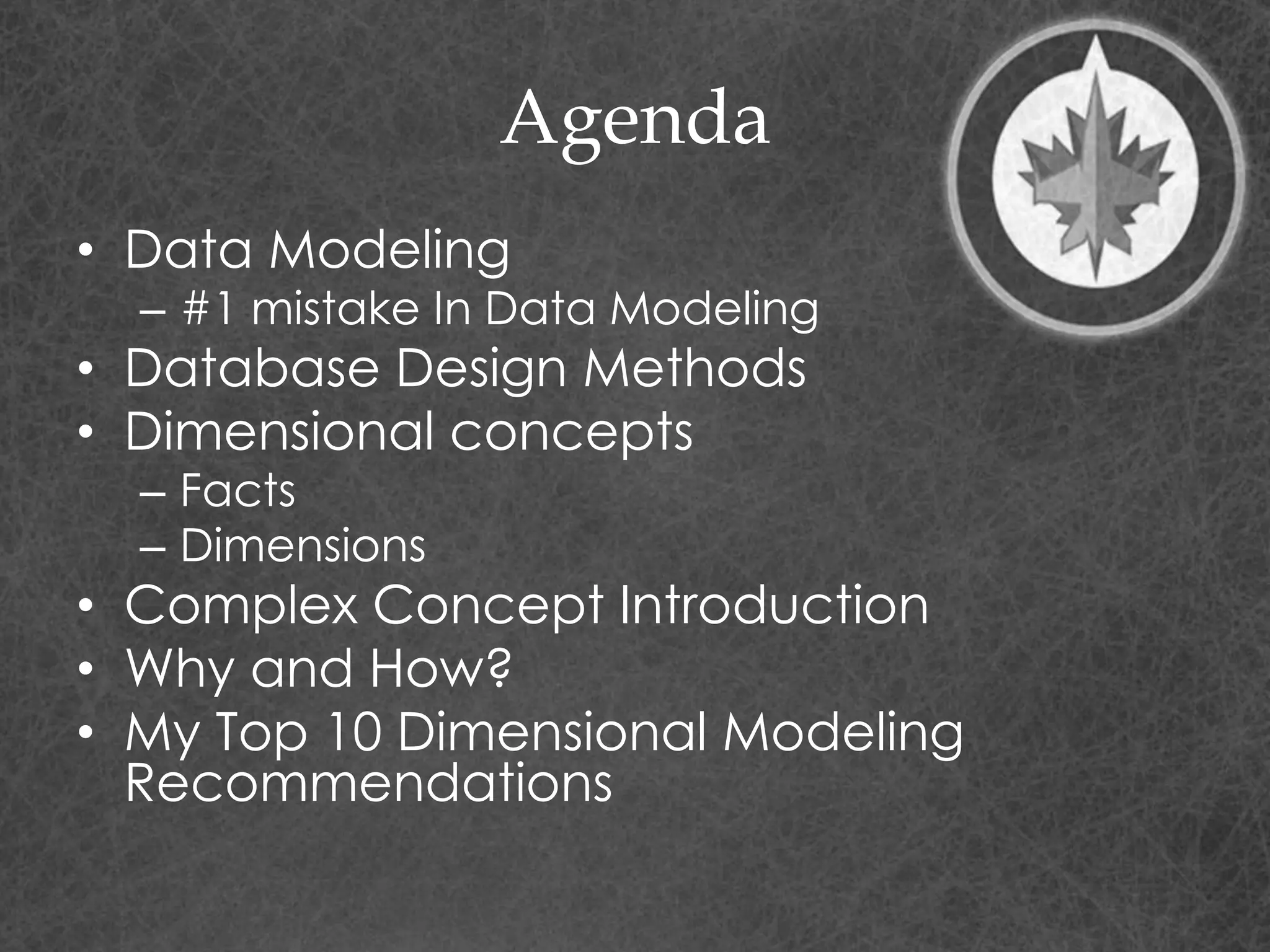 Agenda
• Data Modeling
– #1 mistake In Data Modeling
• Database Design Methods
• Dimensional concepts
– Facts
– Dimensions
• Complex Concept Introduction
• Why and How?
• My Top 10 Dimensional Modeling
Recommendations
 