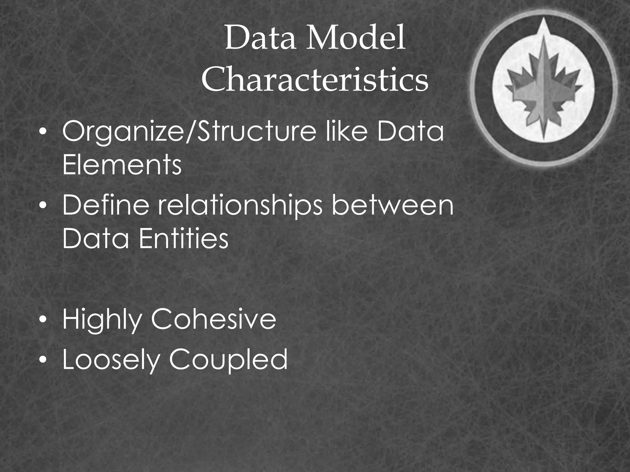 Data Model
Characteristics
• Organize/Structure like Data
Elements
• Define relationships between
Data Entities
• Highly Cohesive
• Loosely Coupled
 