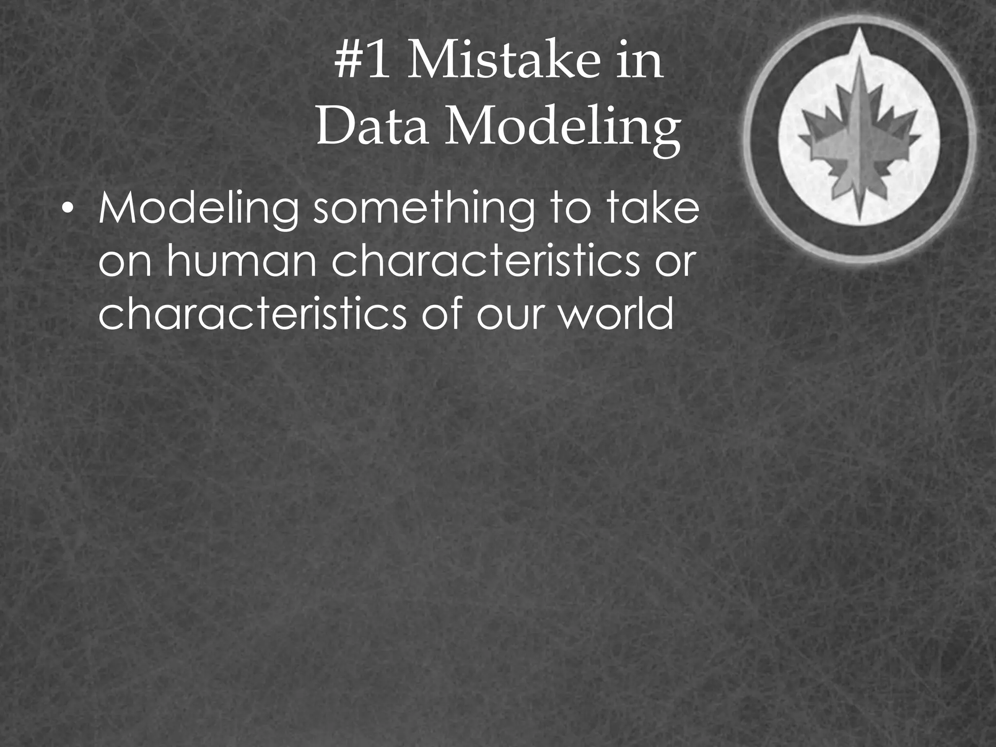 #1 Mistake in
Data Modeling
• Modeling something to take
on human characteristics or
characteristics of our world
 