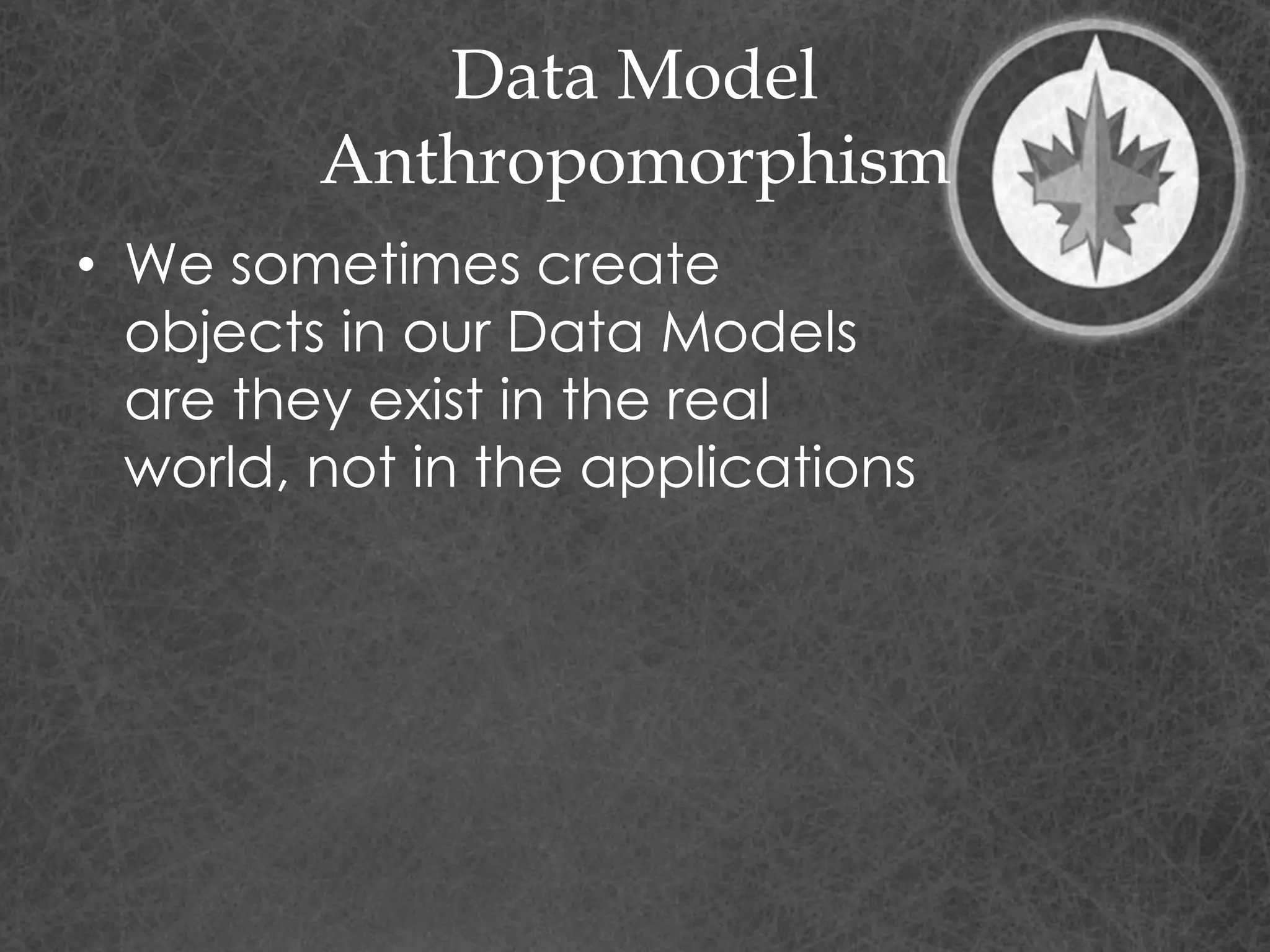 Data Model
Anthropomorphism
• We sometimes create
objects in our Data Models
are they exist in the real
world, not in the applications
 