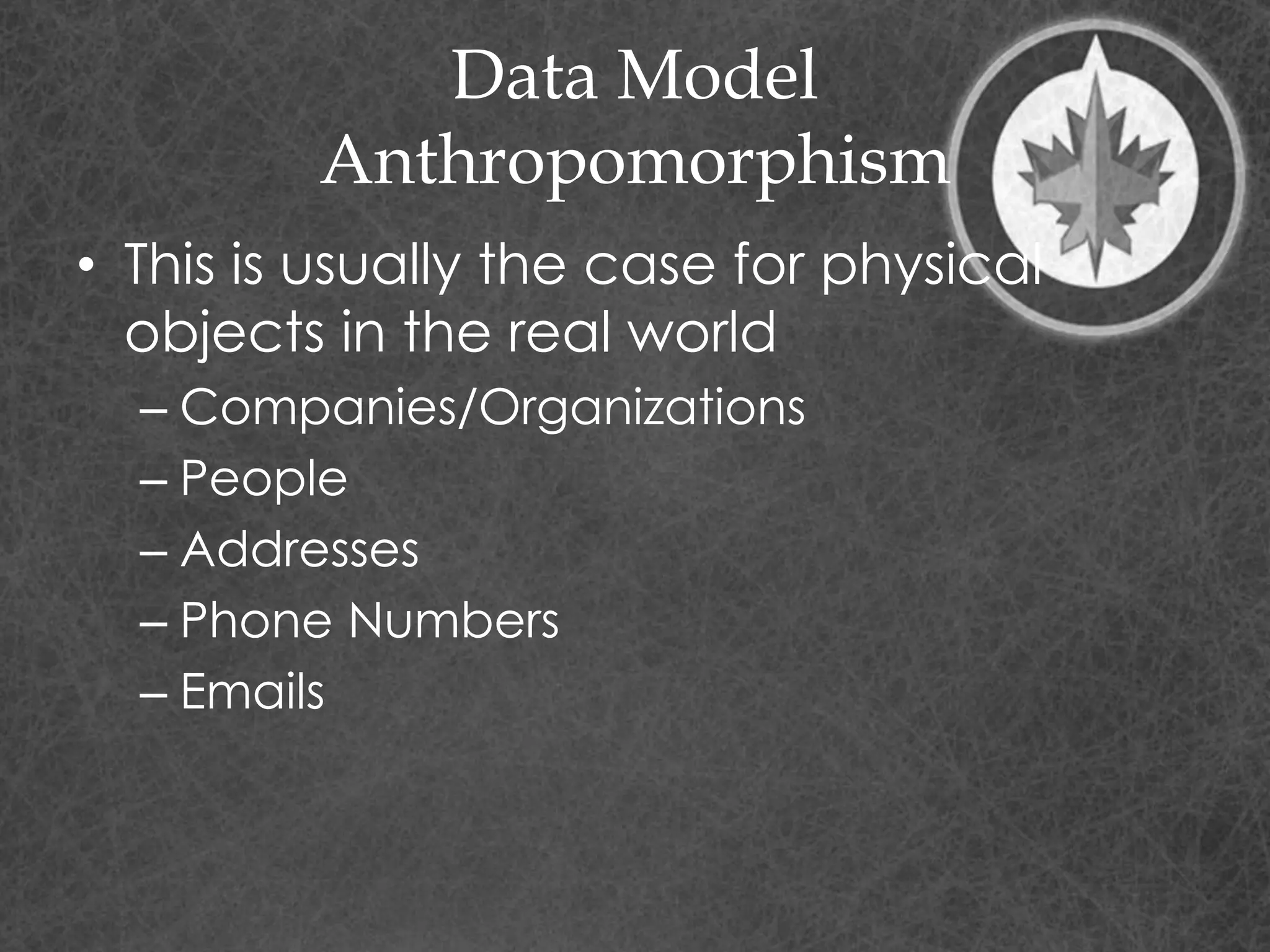Data Model
Anthropomorphism
• This is usually the case for physical
objects in the real world
– Companies/Organizations
– People
– Addresses
– Phone Numbers
– Emails
 