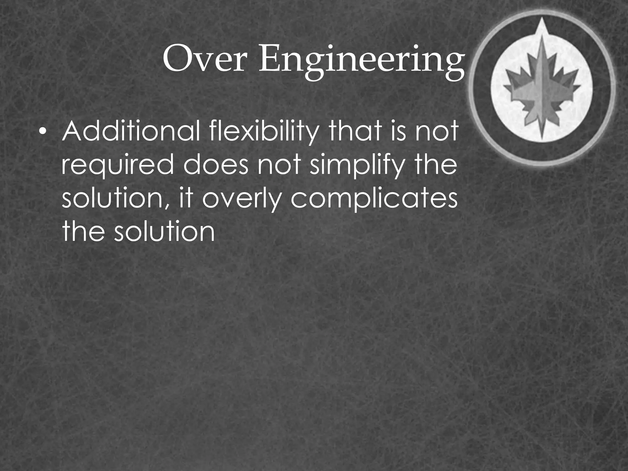 Over Engineering
• Additional flexibility that is not
required does not simplify the
solution, it overly complicates
the solution
 