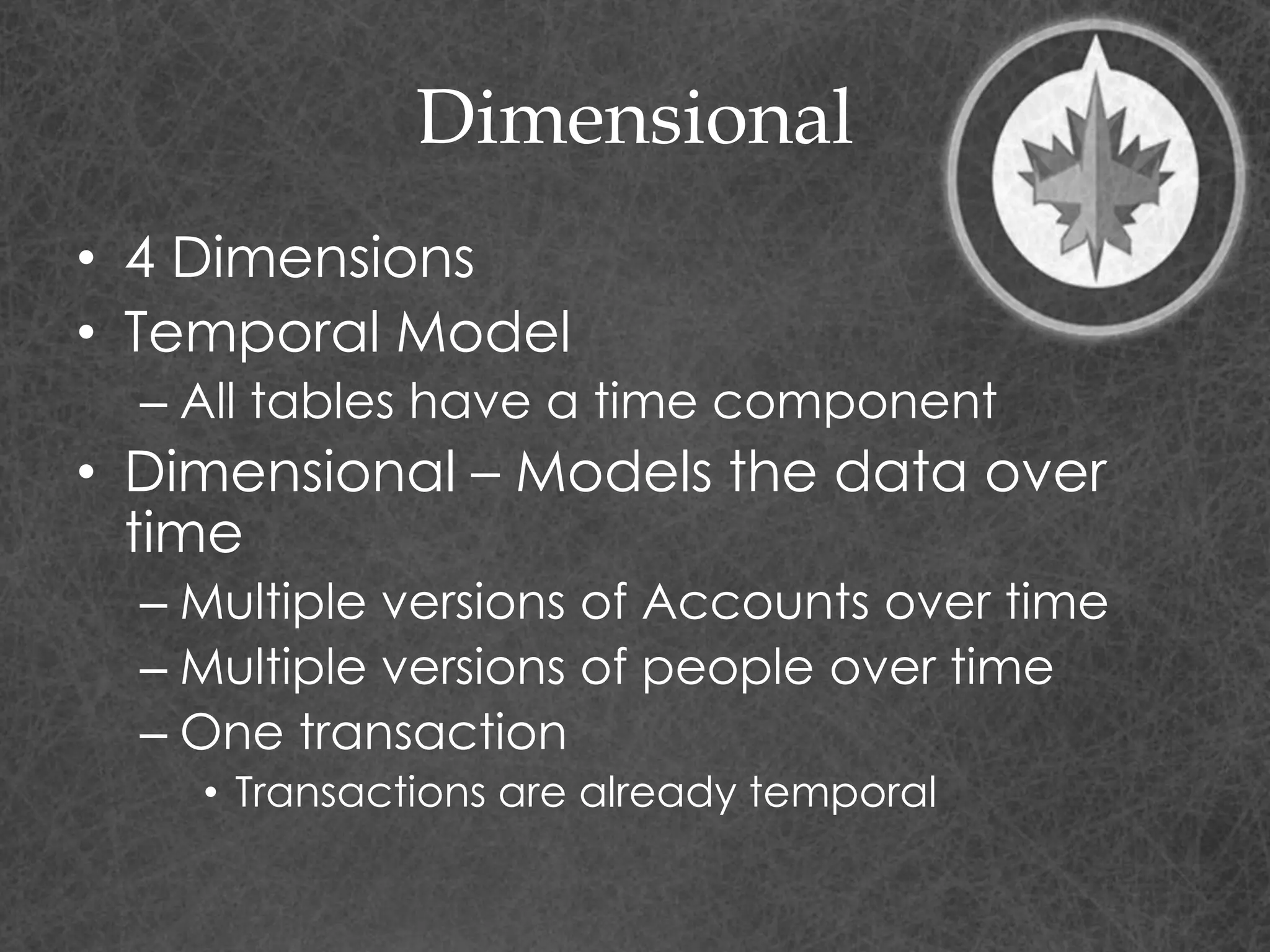 Dimensional
• 4 Dimensions
• Temporal Model
– All tables have a time component
• Dimensional – Models the data over
time
– Multiple versions of Accounts over time
– Multiple versions of people over time
– One transaction
• Transactions are already temporal
 
