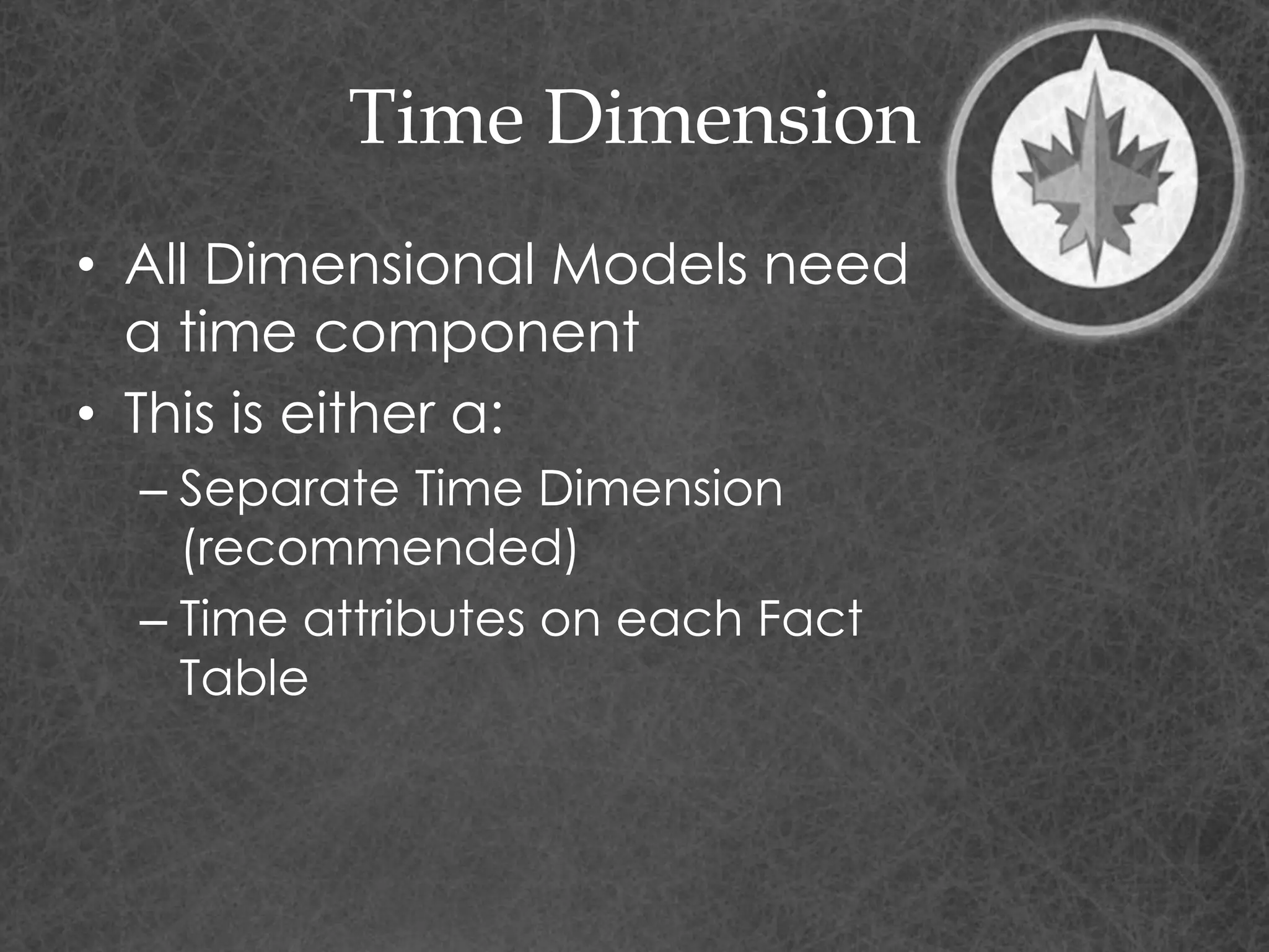 Time Dimension
• All Dimensional Models need
a time component
• This is either a:
– Separate Time Dimension
(recommended)
– Time attributes on each Fact
Table
 