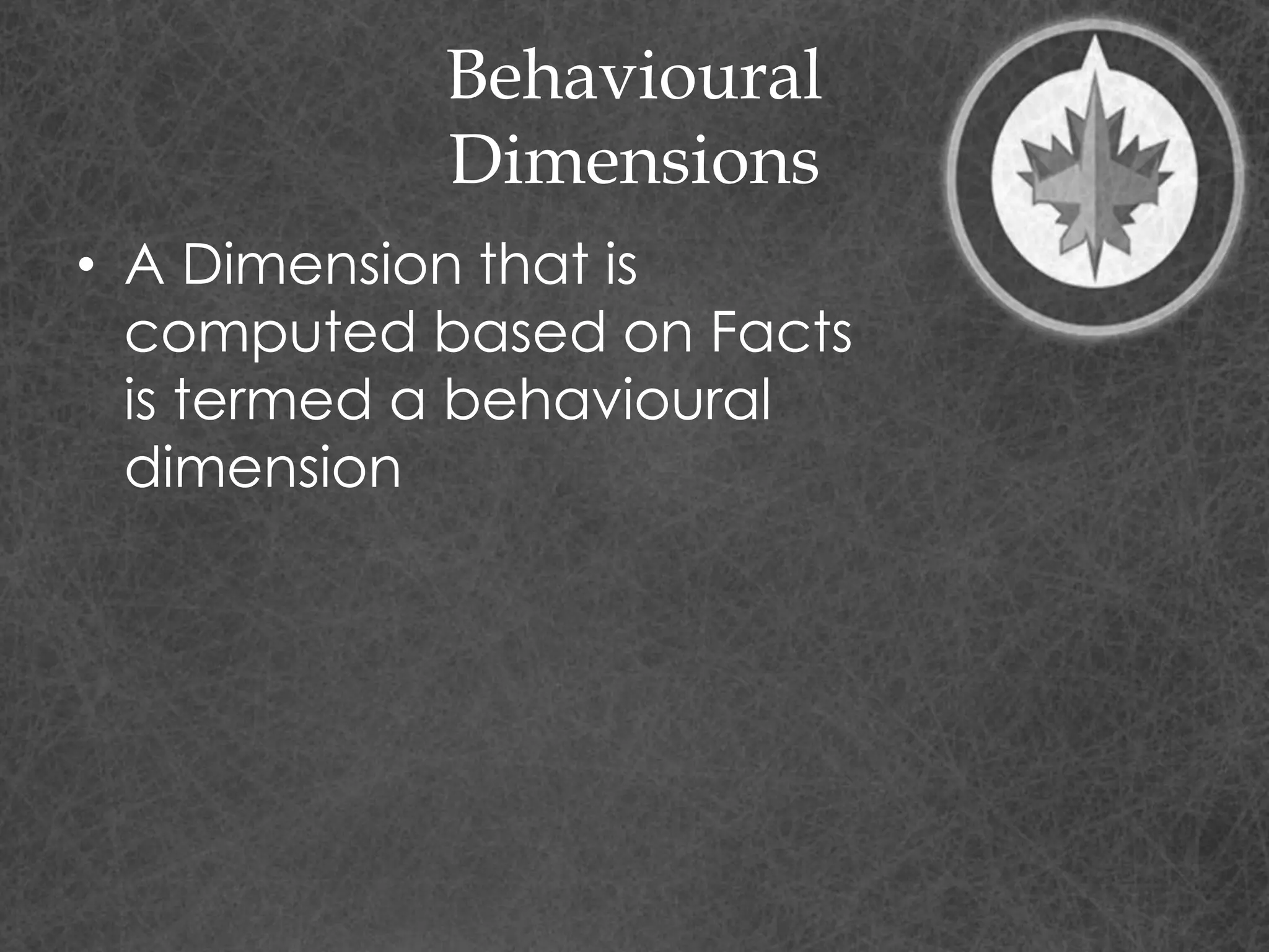 Behavioural
Dimensions
• A Dimension that is
computed based on Facts
is termed a behavioural
dimension
 