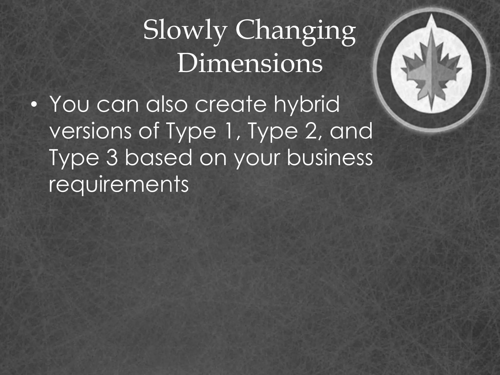 Slowly Changing
Dimensions
• You can also create hybrid
versions of Type 1, Type 2, and
Type 3 based on your business
requirements
 