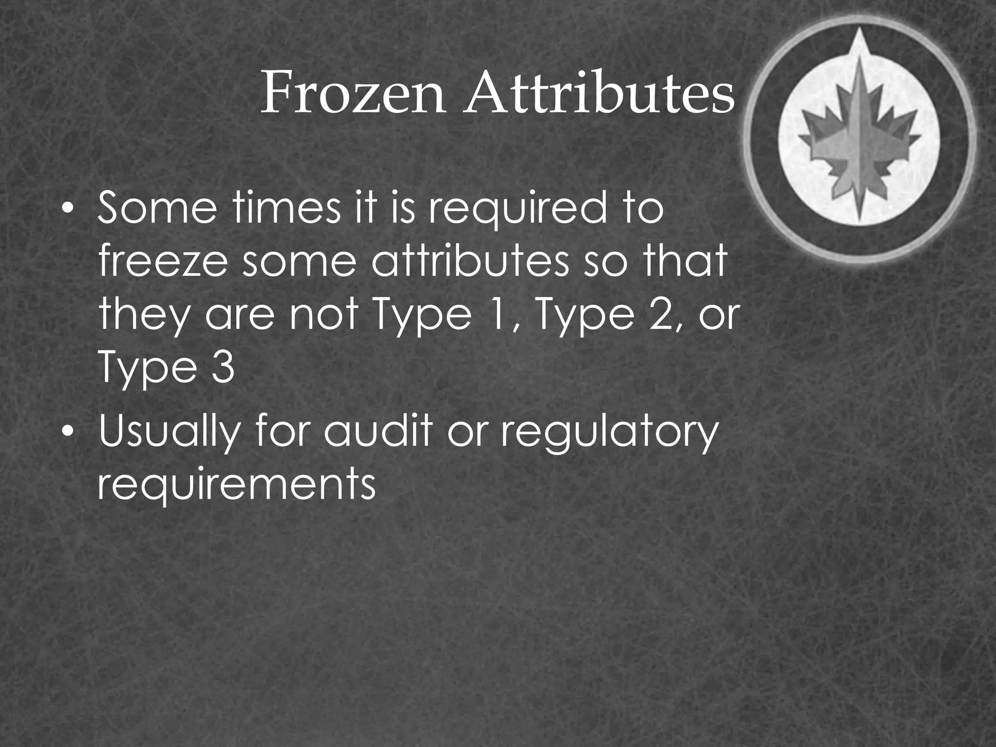 Frozen Attributes
• Some times it is required to
freeze some attributes so that
they are not Type 1, Type 2, or
Type 3
• Usually for audit or regulatory
requirements
 