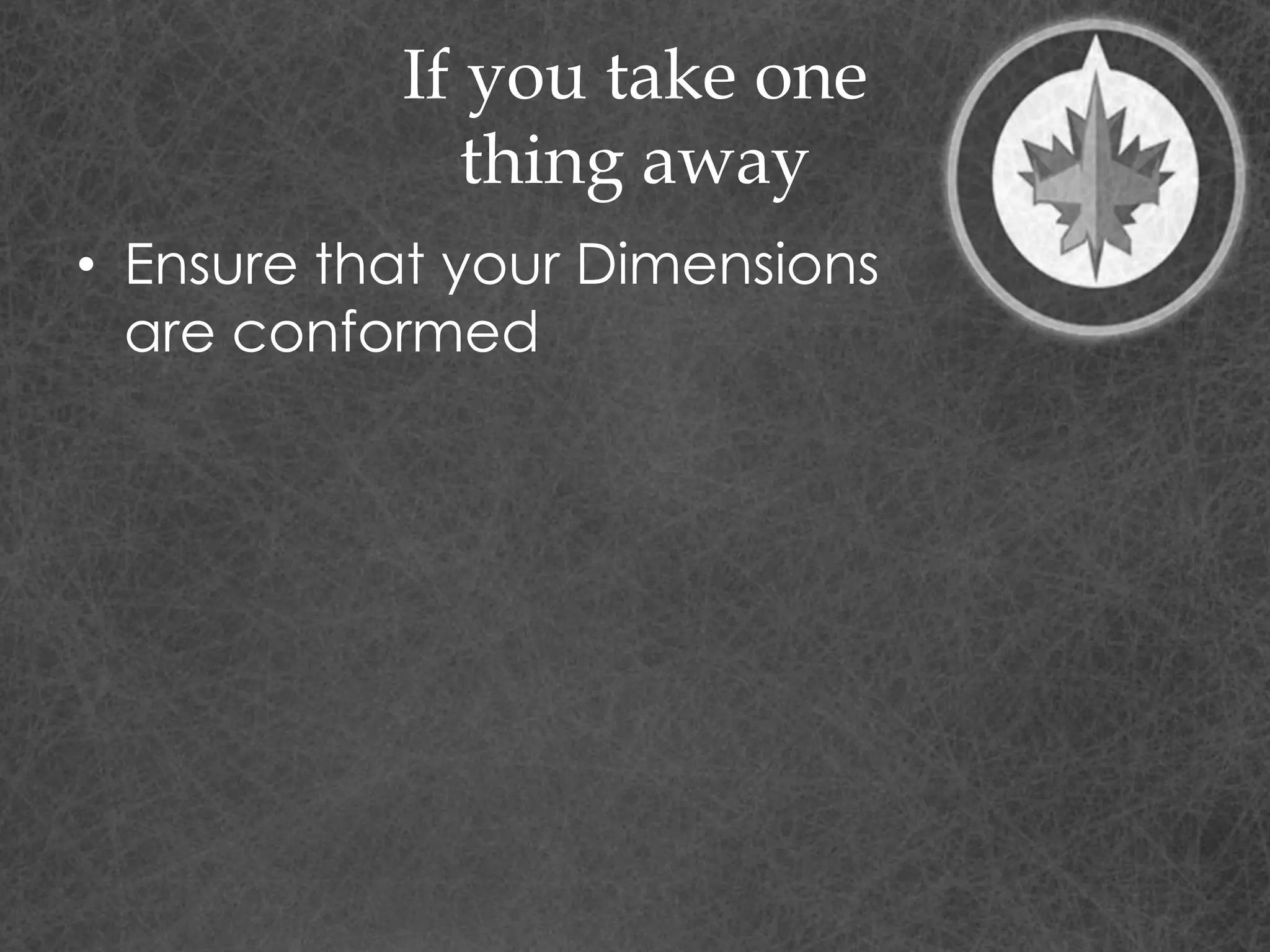 If you take one
thing away
• Ensure that your Dimensions
are conformed
 