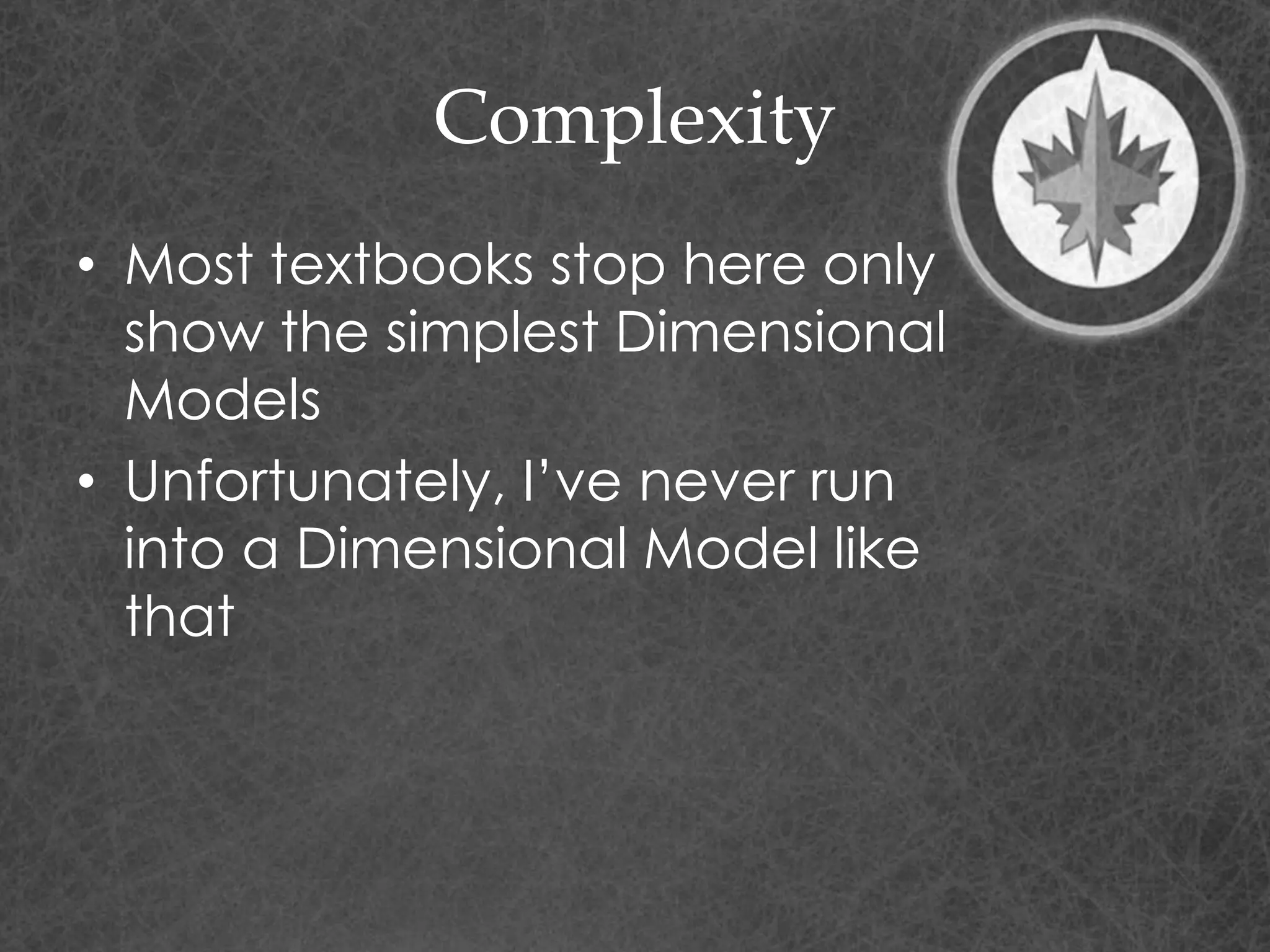 Complexity
• Most textbooks stop here only
show the simplest Dimensional
Models
• Unfortunately, I’ve never run
into a Dimensional Model like
that
 