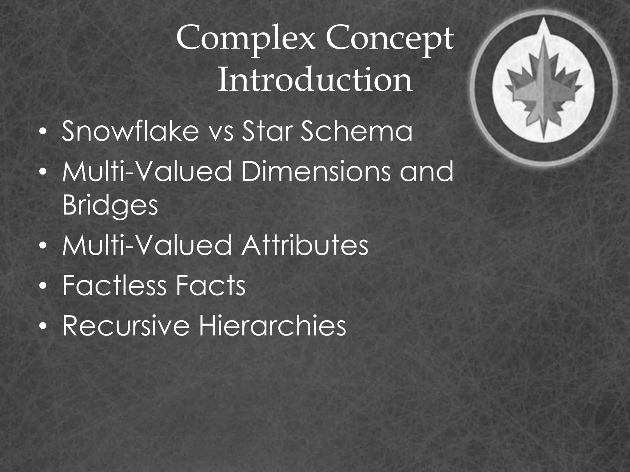 Complex Concept
Introduction
• Snowflake vs Star Schema
• Multi-Valued Dimensions and
Bridges
• Multi-Valued Attributes
• Factless Facts
• Recursive Hierarchies
 