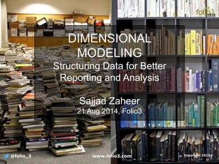 DIMENSIONAL
MODELING
Structuring Data for Better
Reporting and Analysis
Sajjad Zaheer
21 Aug 2014, Folio3
@folio_3 www.folio3.com Copyright 2015
 