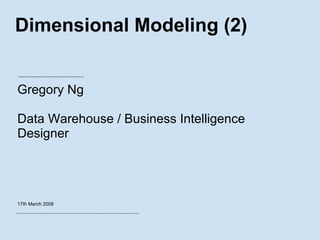 Dimensional Modeling (2) Gregory Ng Data Warehouse / Business Intelligence Designer 17th March 2008 