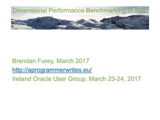 Dimensional Performance Benchmarking of SQL
Brendan Furey, March 2017
http://aprogrammerwrites.eu/
Ireland Oracle User Group, March 23-24, 2017
 