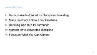 Investor Discipline
I. Humans Are Not Wired for Disciplined Investing
II. Many Investors Follow Their Emotions
III. Reacting Can Hurt Performance
IV.Markets Have Rewarded Discipline
V. Focus on What You Can Control
1
 